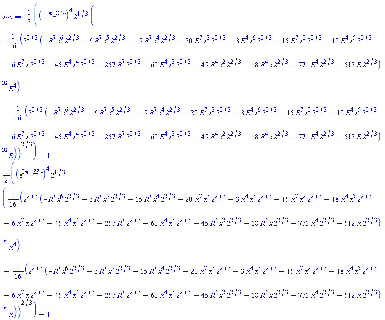 (1/2)*(exp(I*Pi*_Z3))^4*2^(1/3)*(-(1/16)*2^(2/3)*(-R^7*x^6*2^(2/3)-6*R^7*x^5*2^(2/3)-15*R^7*x^4*2^(2/3)-20*R^7*x^3*2^(2/3)-3*R^4*x^6*2^(2/3)-15*R^7*x^2*2^(2/3)-18*R^4*x^5*2^(2/3)-6*R^7*x*2^(2/3)-45*R^4*x^4*2^(2/3)-257*R^7*2^(2/3)-60*R^4*x^3*2^(2/3)-45*R^4*x^2*2^(2/3)-18*R^4*x*2^(2/3)-771*R^4*2^(2/3)-512*R*2^(2/3))^(1/2)*R^4-(1/16)*2^(2/3)*(-R^7*x^6*2^(2/3)-6*R^7*x^5*2^(2/3)-15*R^7*x^4*2^(2/3)-20*R^7*x^3*2^(2/3)-3*R^4*x^6*2^(2/3)-15*R^7*x^2*2^(2/3)-18*R^4*x^5*2^(2/3)-6*R^7*x*2^(2/3)-45*R^4*x^4*2^(2/3)-257*R^7*2^(2/3)-60*R^4*x^3*2^(2/3)-45*R^4*x^2*2^(2/3)-18*R^4*x*2^(2/3)-771*R^4*2^(2/3)-512*R*2^(2/3))^(1/2)*R)^(2/3)+1, (1/2)*(exp(I*Pi*_Z3))^4*2^(1/3)*((1/16)*2^(2/3)*(-R^7*x^6*2^(2/3)-6*R^7*x^5*2^(2/3)-15*R^7*x^4*2^(2/3)-20*R^7*x^3*2^(2/3)-3*R^4*x^6*2^(2/3)-15*R^7*x^2*2^(2/3)-18*R^4*x^5*2^(2/3)-6*R^7*x*2^(2/3)-45*R^4*x^4*2^(2/3)-257*R^7*2^(2/3)-60*R^4*x^3*2^(2/3)-45*R^4*x^2*2^(2/3)-18*R^4*x*2^(2/3)-771*R^4*2^(2/3)-512*R*2^(2/3))^(1/2)*R^4+(1/16)*2^(2/3)*(-R^7*x^6*2^(2/3)-6*R^7*x^5*2^(2/3)-15*R^7*x^4*2^(2/3)-20*R^7*x^3*2^(2/3)-3*R^4*x^6*2^(2/3)-15*R^7*x^2*2^(2/3)-18*R^4*x^5*2^(2/3)-6*R^7*x*2^(2/3)-45*R^4*x^4*2^(2/3)-257*R^7*2^(2/3)-60*R^4*x^3*2^(2/3)-45*R^4*x^2*2^(2/3)-18*R^4*x*2^(2/3)-771*R^4*2^(2/3)-512*R*2^(2/3))^(1/2)*R)^(2/3)+1