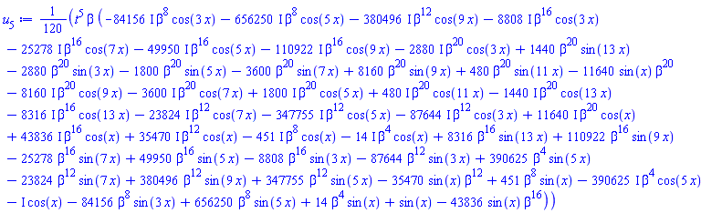 (1/120)*t^5*beta*(-(84156*I)*beta^8*cos(3*x)-(656250*I)*beta^8*cos(5*x)-(380496*I)*beta^12*cos(9*x)-(8808*I)*beta^16*cos(3*x)-(25278*I)*beta^16*cos(7*x)-(49950*I)*beta^16*cos(5*x)-(110922*I)*beta^16*cos(9*x)-(2880*I)*beta^20*cos(3*x)+1440*beta^20*sin(13*x)-2880*beta^20*sin(3*x)-1800*beta^20*sin(5*x)-3600*beta^20*sin(7*x)+8160*beta^20*sin(9*x)+480*beta^20*sin(11*x)-11640*sin(x)*beta^20-(8160*I)*beta^20*cos(9*x)-(3600*I)*beta^20*cos(7*x)+(1800*I)*beta^20*cos(5*x)+(480*I)*beta^20*cos(11*x)-(1440*I)*beta^20*cos(13*x)-(8316*I)*beta^16*cos(13*x)-(23824*I)*beta^12*cos(7*x)-(347755*I)*beta^12*cos(5*x)-(87644*I)*beta^12*cos(3*x)+(11640*I)*beta^20*cos(x)+(43836*I)*beta^16*cos(x)+(35470*I)*beta^12*cos(x)-(451*I)*beta^8*cos(x)-(14*I)*beta^4*cos(x)+8316*beta^16*sin(13*x)+110922*beta^16*sin(9*x)-25278*beta^16*sin(7*x)+49950*beta^16*sin(5*x)-8808*beta^16*sin(3*x)-87644*beta^12*sin(3*x)+390625*beta^4*sin(5*x)-23824*beta^12*sin(7*x)+380496*beta^12*sin(9*x)+347755*beta^12*sin(5*x)-35470*sin(x)*beta^12+451*beta^8*sin(x)-(390625*I)*beta^4*cos(5*x)-I*cos(x)-84156*beta^8*sin(3*x)+656250*beta^8*sin(5*x)+14*beta^4*sin(x)+sin(x)-43836*sin(x)*beta^16)