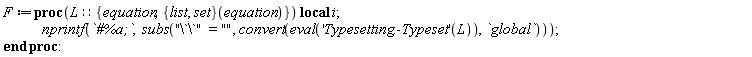 F := proc (L::{equation, ({list, set})(equation)}) local i; nprintf(`#%a;`, subs("\`\`" = "", convert(eval(('Typesetting:-Typeset')(L)), `global`))) end proc