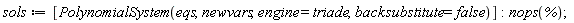 sols := [PolynomialSystem(eqs, newvars, engine = triade, backsubstitute = false)]; nops(%)