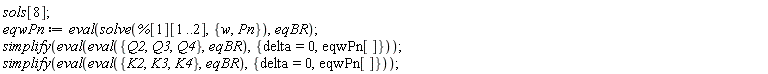 sols[8]; eqwPn := eval(solve(%[1][1 .. 2], {Pn, w}), eqBR); simplify(eval(eval({Q2, Q3, Q4}, eqBR), {eqwPn[], delta = 0})); simplify(eval(eval({K2, K3, K4}, eqBR), {eqwPn[], delta = 0}))
