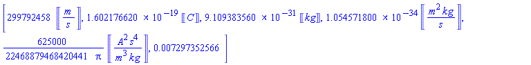 [299792458*Units:-Unit(m/s), 0.1602176620e-18*Units:-Unit(C), 0.9109383560e-30*Units:-Unit(kg), 0.1054571800e-33*Units:-Unit(m^2*kg/s), (625000/22468879468420441)*Units:-Unit(A^2*s^4/(m^3*kg))/Pi, 0.7297352566e-2]