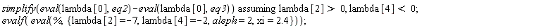 `assuming`([simplify(eval(lambda[0], eq2)-(eval(lambda[0], eq3)))], [lambda[2] > 0, lambda[4] < 0]); evalf(eval(%, {aleph = 2, xi = 2.4, lambda[2] = -7, lambda[4] = -2}))