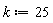 k := 25