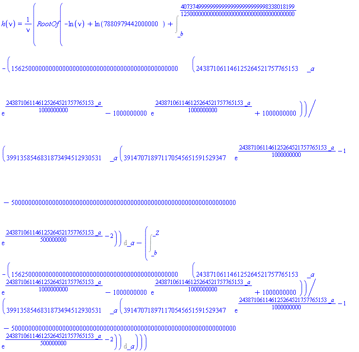 h(nu) = RootOf(-ln(nu)+ln(7880979442000000)+Int(-(1562500000000000000000000000000000000000000000000/3991358546831873494512930531)*(243871061146125264521757765153*_a*exp((243871061146125264521757765153/1000000000)*_a)-1000000000*exp((243871061146125264521757765153/1000000000)*_a)+1000000000)/(_a*(391470718971170545651591529347*exp((243871061146125264521757765153/1000000000)*_a-1)-500000000000000000000000000000000000000000000000000000000000000000*exp((243871061146125264521757765153/500000000)*_a-2))), _a = _b .. 407374999999999999999999999998338018199/125000000000000000000000000000000000000)-(Int(-(1562500000000000000000000000000000000000000000000/3991358546831873494512930531)*(243871061146125264521757765153*_a*exp((243871061146125264521757765153/1000000000)*_a)-1000000000*exp((243871061146125264521757765153/1000000000)*_a)+1000000000)/(_a*(391470718971170545651591529347*exp((243871061146125264521757765153/1000000000)*_a-1)-500000000000000000000000000000000000000000000000000000000000000000*exp((243871061146125264521757765153/500000000)*_a-2))), _a = _b .. _Z)))/nu