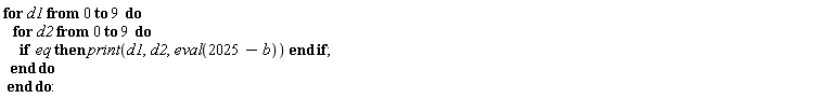 for d1 from 0 to 9 do for d2 from 0 to 9 do if eq then print(d1, d2, eval(2025-b)) end if end do end do