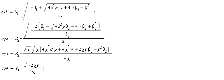 eq1 := S__1-sqrt((-beta[1]+sqrt(4*k^2*p*beta[2]+4*w*beta[2]+beta[1]^2))/beta[2]); eq2 := S__2-(1/2)*sqrt(-(2*(beta[1]+sqrt(4*k^2*p*beta[2]+4*w*beta[2]+beta[1]^2)))/beta[2]); eq3 := S__3-sqrt(2)*sqrt(chi*(4*chi^2*k^2*p+4*chi^2*w+2*chi*p*beta[1]-p^2*beta[2]))/(4*chi); eq4 := T__1-sqrt(-2*chi*p)/(2*chi)