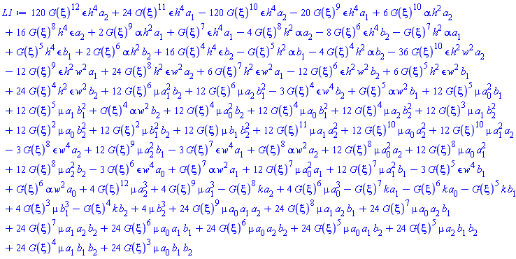 120*G(xi)^12*epsilon*h^4*a[2]+24*G(xi)^11*epsilon*h^4*a[1]-120*G(xi)^10*epsilon*h^4*a[2]-20*G(xi)^9*epsilon*h^4*a[1]+6*G(xi)^10*alpha*h^2*a[2]+16*G(xi)^8*h^4*epsilon*a[2]+2*G(xi)^9*alpha*h^2*a[1]+G(xi)^7*epsilon*h^4*a[1]-4*G(xi)^8*h^2*alpha*a[2]-8*G(xi)^6*epsilon*h^4*b[2]-G(xi)^7*h^2*alpha*a[1]+G(xi)^5*h^4*epsilon*b[1]+2*G(xi)^6*alpha*h^2*b[2]+16*G(xi)^4*h^4*epsilon*b[2]-G(xi)^5*h^2*alpha*b[1]-4*G(xi)^4*h^2*alpha*b[2]-36*G(xi)^10*epsilon*h^2*w^2*a[2]-12*G(xi)^9*epsilon*h^2*w^2*a[1]+24*G(xi)^8*h^2*epsilon*w^2*a[2]+6*G(xi)^7*h^2*epsilon*w^2*a[1]-12*G(xi)^6*epsilon*h^2*w^2*b[2]+6*G(xi)^5*h^2*epsilon*w^2*b[1]+24*G(xi)^4*h^2*epsilon*w^2*b[2]+12*G(xi)^6*mu*a[1]^2*b[2]+12*G(xi)^6*mu*a[2]*b[1]^2-3*G(xi)^4*epsilon*w^4*b[2]+G(xi)^5*alpha*w^2*b[1]+12*G(xi)^5*mu*a[0]^2*b[1]+12*G(xi)^5*mu*a[1]*b[1]^2+G(xi)^4*alpha*w^2*b[2]+12*G(xi)^4*mu*a[0]^2*b[2]+12*G(xi)^4*mu*a[0]*b[1]^2+12*G(xi)^4*mu*a[2]*b[2]^2+12*G(xi)^3*mu*a[1]*b[2]^2+12*G(xi)^2*mu*a[0]*b[2]^2+12*G(xi)^2*mu*b[1]^2*b[2]+12*G(xi)*mu*b[1]*b[2]^2+12*G(xi)^11*mu*a[1]*a[2]^2+12*G(xi)^10*mu*a[0]*a[2]^2+12*G(xi)^10*mu*a[1]^2*a[2]-3*G(xi)^8*epsilon*w^4*a[2]+12*G(xi)^9*mu*a[2]^2*b[1]-3*G(xi)^7*epsilon*w^4*a[1]+G(xi)^8*alpha*w^2*a[2]+12*G(xi)^8*mu*a[0]^2*a[2]+12*G(xi)^8*mu*a[0]*a[1]^2+12*G(xi)^8*mu*a[2]^2*b[2]-3*G(xi)^6*epsilon*w^4*a[0]+G(xi)^7*alpha*w^2*a[1]+12*G(xi)^7*mu*a[0]^2*a[1]+12*G(xi)^7*mu*a[1]^2*b[1]-3*G(xi)^5*epsilon*w^4*b[1]+G(xi)^6*alpha*w^2*a[0]+4*G(xi)^12*mu*a[2]^3+4*G(xi)^9*mu*a[1]^3-G(xi)^8*k*a[2]+4*G(xi)^6*mu*a[0]^3-G(xi)^7*k*a[1]-G(xi)^6*k*a[0]-G(xi)^5*k*b[1]+4*G(xi)^3*mu*b[1]^3-G(xi)^4*k*b[2]+4*mu*b[2]^3+24*G(xi)^9*mu*a[0]*a[1]*a[2]+24*G(xi)^8*mu*a[1]*a[2]*b[1]+24*G(xi)^7*mu*a[0]*a[2]*b[1]+24*G(xi)^7*mu*a[1]*a[2]*b[2]+24*G(xi)^6*mu*a[0]*a[1]*b[1]+24*G(xi)^6*mu*a[0]*a[2]*b[2]+24*G(xi)^5*mu*a[0]*a[1]*b[2]+24*G(xi)^5*mu*a[2]*b[1]*b[2]+24*G(xi)^4*mu*a[1]*b[1]*b[2]+24*G(xi)^3*mu*a[0]*b[1]*b[2]