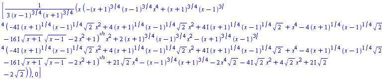 [(1/3)*x*(-(x+1)^(3/4)*(x-1)^(3/4)*x^4+(x+1)^(3/4)*(x-1)^(3/4)*(-(4*I)*(x+1)^(1/4)*(x-1)^(1/4)*2^(1/2)*x^2+4*(x+1)^(1/4)*(x-1)^(1/4)*2^(1/2)*x^2+(4*I)*(x+1)^(1/4)*(x-1)^(1/4)*2^(1/2)+x^4-4*(x+1)^(1/4)*(x-1)^(1/4)*2^(1/2)-(16*I)*(x+1)^(1/2)*(x-1)^(1/2)-2*x^2+1)^(1/2)*x^2+2*(x+1)^(3/4)*(x-1)^(3/4)*x^2-(x+1)^(3/4)*(x-1)^(3/4)*(-(4*I)*(x+1)^(1/4)*(x-1)^(1/4)*2^(1/2)*x^2+4*(x+1)^(1/4)*(x-1)^(1/4)*2^(1/2)*x^2+(4*I)*(x+1)^(1/4)*(x-1)^(1/4)*2^(1/2)+x^4-4*(x+1)^(1/4)*(x-1)^(1/4)*2^(1/2)-(16*I)*(x+1)^(1/2)*(x-1)^(1/2)-2*x^2+1)^(1/2)+(2*I)*2^(1/2)*x^4-(x-1)^(3/4)*(x+1)^(3/4)-2*x^4*2^(1/2)-(4*I)*2^(1/2)*x^2+4*2^(1/2)*x^2+(2*I)*2^(1/2)-2*2^(1/2))/((x-1)^(3/4)*(x+1)^(3/4)), 0]