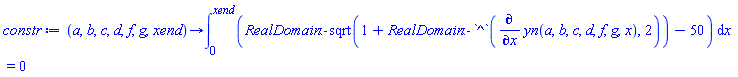 proc (a, b, c, d, f, g, xend) options operator, arrow, function_assign; int(RealDomain:-sqrt(1+RealDomain:-`^`(diff(yn(a, b, c, d, f, g, x), x), 2))-50, x = 0 .. xend) = 0 end proc