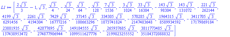 [(2/3)*3^(1/2)-1, 3^(1/2), (1/4)*3^(1/2), -(1/24)*3^(1/2), (1/64)*3^(1/2), -(1/128)*3^(1/2), (7/1536)*3^(1/2), -(3/1024)*3^(1/2), (33/16384)*3^(1/2), -(143/98304)*3^(1/2), (143/131072)*3^(1/2), -(221/262144)*3^(1/2), (4199/6291456)*3^(1/2), -(2261/4194304)*3^(1/2), (7429/16777216)*3^(1/2), -(37145/100663296)*3^(1/2), (334305/1073741824)*3^(1/2), -(570285/2147483648)*3^(1/2), (1964315/8589934592)*3^(1/2), -(3411705/17179869184)*3^(1/2), (23881935/137438953472)*3^(1/2), -(42077695/274877906944)*3^(1/2), (149184555/1099511627776)*3^(1/2), -(265937685/2199023255552)*3^(1/2), (3811773485/35184372088832)*3^(1/2)]